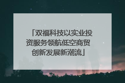 双福科技以实业投资服务领航低空商贸创新发展新潮流