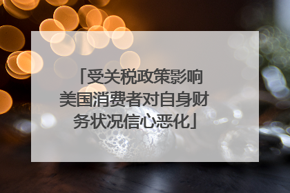 受关税政策影响 美国消费者对自身财务状况信心恶化