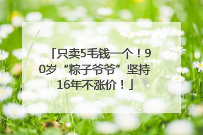 只卖5毛钱一个！90岁“粽子爷爷”坚持16年不涨价！