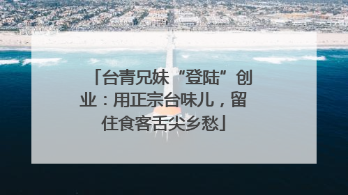 台青兄妹“登陆”创业：用正宗台味儿，留住食客舌尖乡愁
