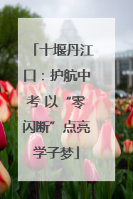十堰丹江口：护航中考 以“零闪断”点亮学子梦