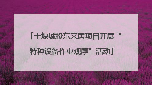 十堰城投东来居项目开展“特种设备作业观摩”活动