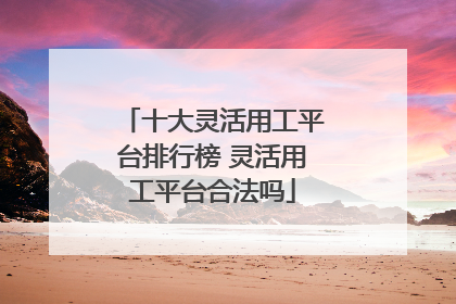 十大灵活用工平台排行榜 灵活用工平台合法吗