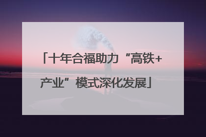 十年合福助力“高铁+产业”模式深化发展