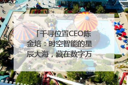 千寻位置CEO陈金培：时空智能的星辰大海，藏在数字万象与人间烟火中