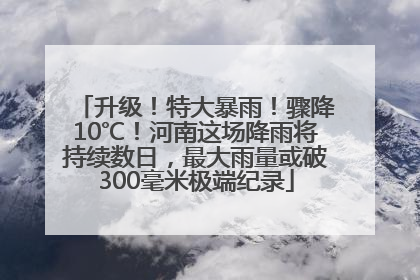 升级！特大暴雨！骤降10℃！河南这场降雨将持续数日，最大雨量或破300毫米极端纪录