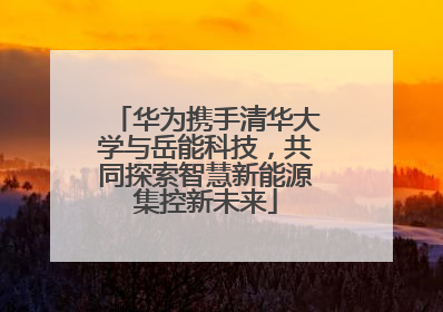 华为携手清华大学与岳能科技，共同探索智慧新能源集控新未来