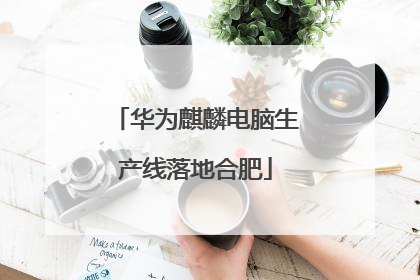 华为麒麟电脑生产线落地合肥