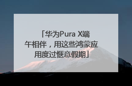 华为Pura X端午相伴，用这些鸿蒙应用度过惬意假期