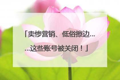 卖惨营销、低俗擦边……这些账号被关闭！