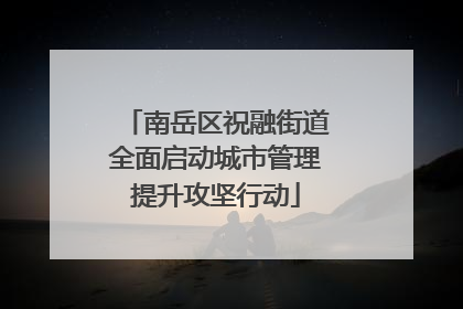 南岳区祝融街道全面启动城市管理提升攻坚行动