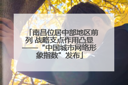 南昌位居中部地区前列 战略支点作用凸显——“中国城市网络形象指数”发布