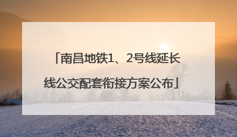 南昌地铁1、2号线延长线公交配套衔接方案公布