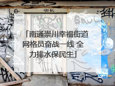 南通崇川幸福街道网格员奋战一线 全力排水保民生