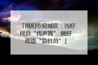 南阳市宛城区：当好民意“传声筒” 做好改造“监督员”