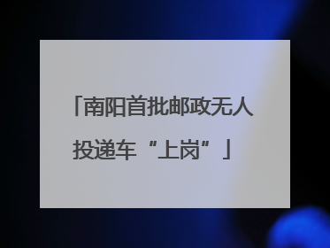 南阳首批邮政无人投递车“上岗”