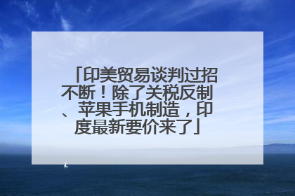 印美贸易谈判过招不断！除了关税反制、苹果手机制造，印度最新要价来了
