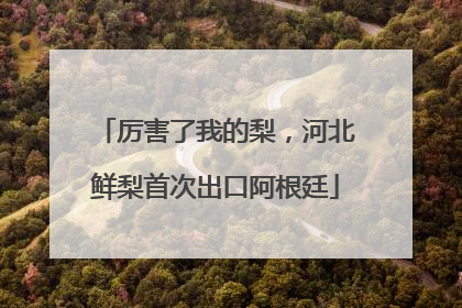 厉害了我的梨，河北鲜梨首次出口阿根廷