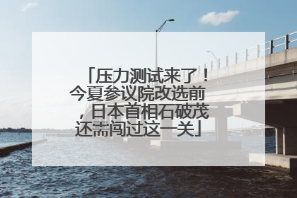 压力测试来了！今夏参议院改选前，日本首相石破茂还需闯过这一关