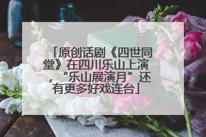 原创话剧《四世同堂》在四川乐山上演，“乐山展演月”还有更多好戏连台
