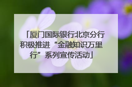 厦门国际银行北京分行积极推进“金融知识万里行”系列宣传活动