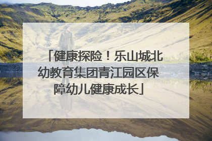 健康探险！乐山城北幼教育集团青江园区保障幼儿健康成长