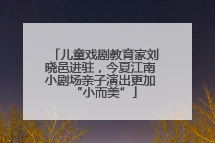 儿童戏剧教育家刘晓邑进驻，今夏江南小剧场亲子演出更加“小而美”