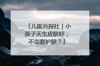 儿医真探社｜小孩子天生皮肤好，不需要护肤？