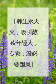 养生水大火，吸引熬夜年轻人，专家：没必要跟风