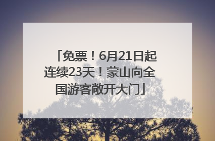 免票！6月21日起连续23天！蒙山向全国游客敞开大门