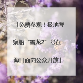 免费参观！极地考察船“雪龙2”号在海口面向公众开放
