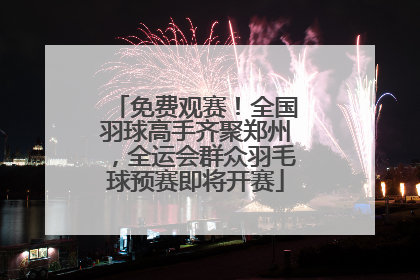 免费观赛！全国羽球高手齐聚郑州，全运会群众羽毛球预赛即将开赛