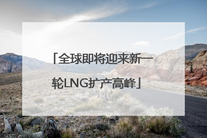 全球即将迎来新一轮LNG扩产高峰