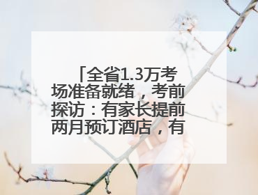 全省1.3万考场准备就绪，考前探访：有家长提前两月预订酒店，有学弟学妹隔空送上暖心祝福