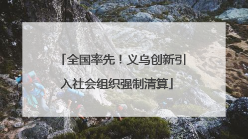 全国率先！义乌创新引入社会组织强制清算