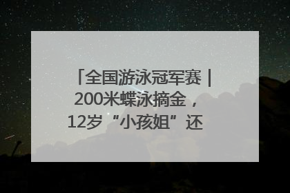 全国游泳冠军赛｜200米蝶泳摘金，12岁“小孩姐”还能制造多少惊喜？