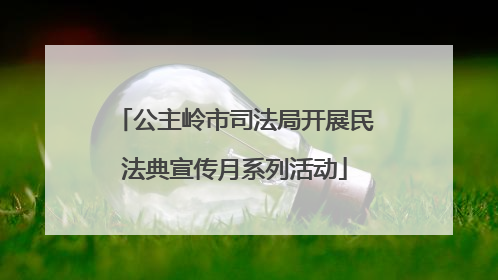 公主岭市司法局开展民法典宣传月系列活动