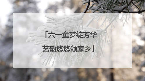 六一童梦绽芳华 艺韵悠悠颂家乡
