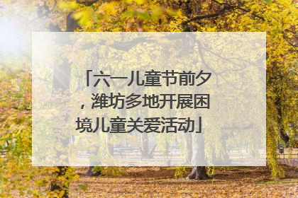 六一儿童节前夕，潍坊多地开展困境儿童关爱活动
