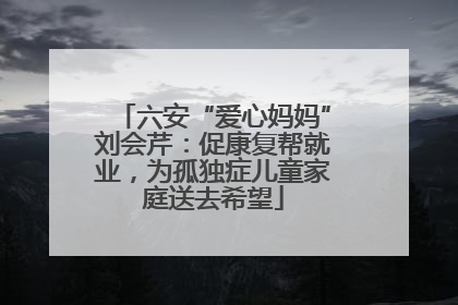 六安“爱心妈妈”刘会芹：促康复帮就业，为孤独症儿童家庭送去希望