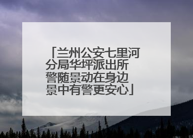 兰州公安七里河分局华坪派出所 警随景动在身边 景中有警更安心