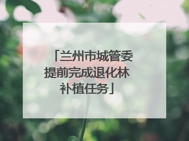 兰州市城管委提前完成退化林补植任务