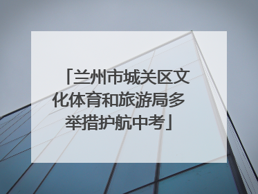 兰州市城关区文化体育和旅游局多举措护航中考