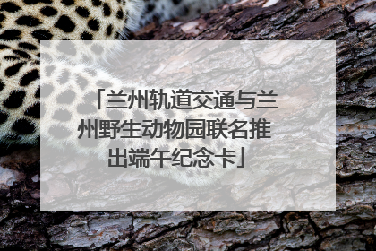 兰州轨道交通与兰州野生动物园联名推出端午纪念卡