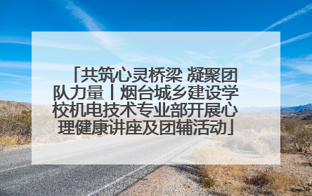 共筑心灵桥梁 凝聚团队力量丨烟台城乡建设学校机电技术专业部开展心理健康讲座及团辅活动