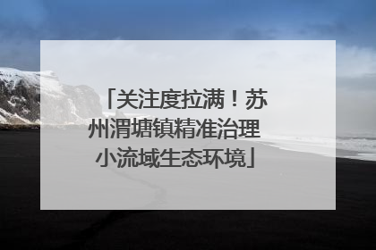 关注度拉满！苏州渭塘镇精准治理小流域生态环境