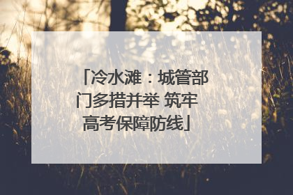 冷水滩：城管部门多措并举 筑牢高考保障防线