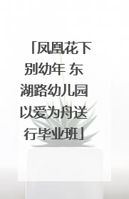 凤凰花下别幼年 东湖路幼儿园以爱为舟送行毕业班