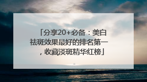 分享20+必备：美白祛斑效果最好的排名第一，收藏淡斑精华红榜