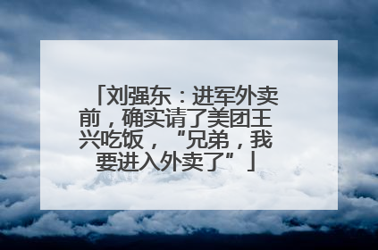刘强东：进军外卖前，确实请了美团王兴吃饭，“兄弟，我要进入外卖了”